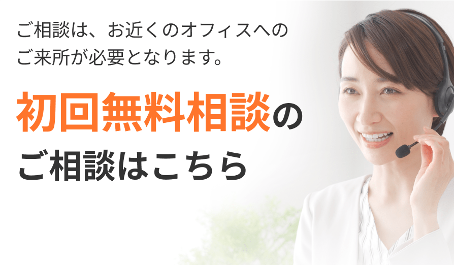ご相談は、お近くのオフィスへのご来所が必要となります。 初回無料相談のご相談はこちら