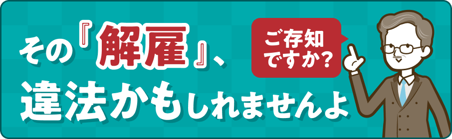 ご存知ですか？ その「解雇」、違法かもしれませんよ